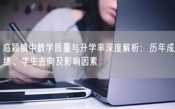 临颍镇中教学质量与升学率深度解析:历年成绩、学生去向及影响因素 临颍镇中教学质量与升学率深度解析:历年成绩、学生去向及影响因素
