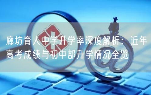 廊坊育人中学升学率深度解析：近年高考成绩与初中部升学情况全览