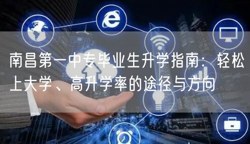 南昌第一中专毕业生升学指南:轻松上大学、高升学率的途径与方向 南昌第一中专毕业生升学指南:轻松上大学、高升学率的途径与方向