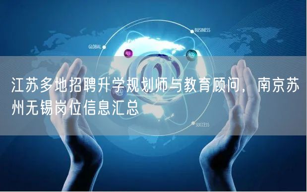 江苏多地招聘升学规划师与教育顾问，南京苏州无锡岗位信息汇总