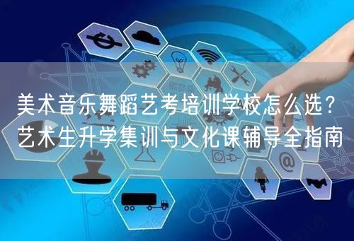 美术音乐舞蹈艺考培训学校怎么选?艺术生升学集训与文化课辅导全指南 美术音乐舞蹈艺考培训学校怎么选?艺术生升学集训与文化课辅导全指南