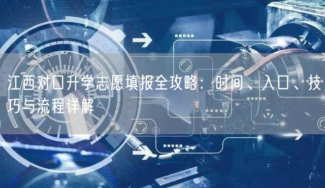 江西对口升学志愿填报全攻略:时间、入口、技巧与流程详解 江西对口升学志愿填报全攻略:时间、入口、技巧与流程详解