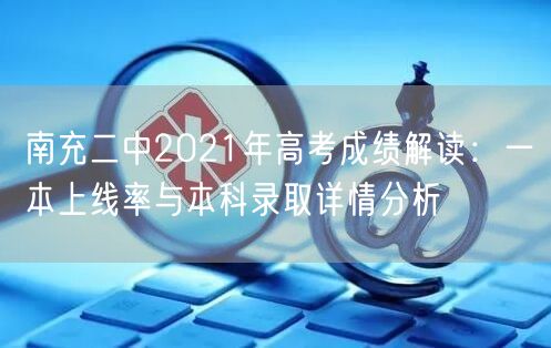 南充二中2021年高考成绩解读:一本上线率与本科录取详情分析 南充二中2021年高考成绩解读:一本上线率与本科录取详情分析