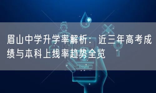 眉山中学升学率解析:近三年高考成绩与本科上线率趋势全览 眉山中学升学率解析:近三年高考成绩与本科上线率趋势全览