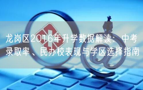 龙岗区2016年升学数据解读:中考录取率、民办校表现与学区选择指南 龙岗区2016年升学数据解读:中考录取率、民办校表现与学区选择指南