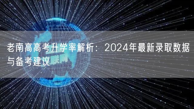 老南高高考升学率解析:2024年最新录取数据与备考建议 老南高高考升学率解析:2024年最新录取数据与备考建议