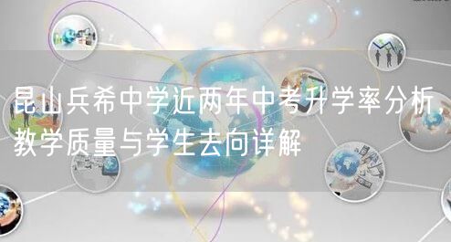昆山兵希中学近两年中考升学率分析,教学质量与学生去向详解 昆山兵希中学近两年中考升学率分析,教学质量与学生去向详解