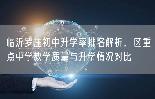临沂罗庄初中升学率排名解析,区重点中学教学质量与升学情况对比 临沂罗庄初中升学率排名解析,区重点中学教学质量与升学情况对比