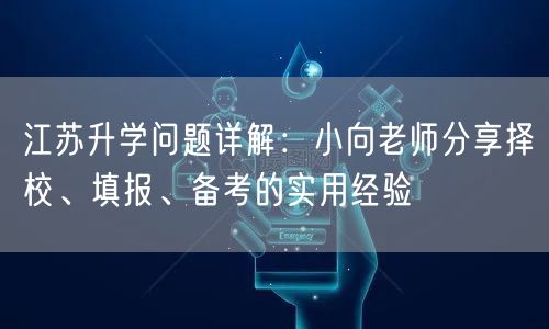 江苏升学问题详解:小向老师分享择校、填报、备考的实用经验 江苏升学问题详解:小向老师分享择校、填报、备考的实用经验