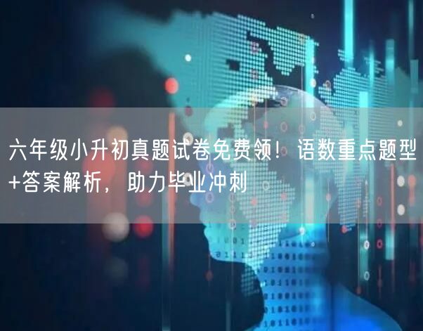 六年级小升初真题试卷免费领！语数重点题型+答案解析，助力毕业冲刺