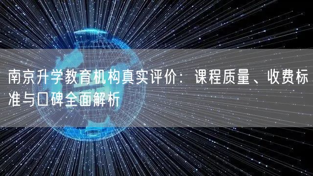 南京升学教育机构真实评价:课程质量、收费标准与口碑全面解析 南京升学教育机构真实评价:课程质量、收费标准与口碑全面解析