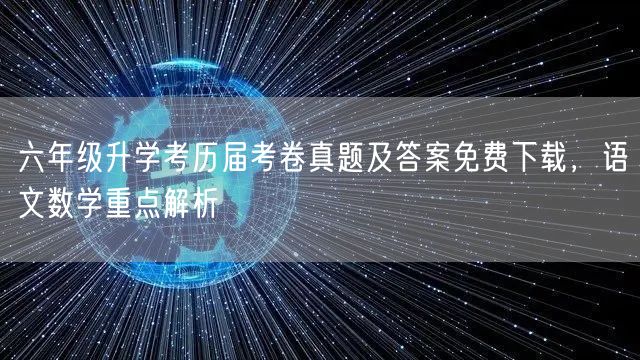 六年级升学考历届考卷真题及答案免费下载,语文数学重点解析 六年级升学考历届考卷真题及答案免费下载,语文数学重点解析