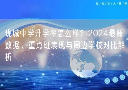 珑城中学升学率怎么样?2024最新数据、重点班表现与周边学校对比解析 珑城中学升学率怎么样?2024最新数据、重点班表现与周边学校对比解析