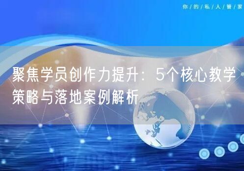 聚焦学员创作力提升:5个核心教学策略与落地案例解析 聚焦学员创作力提升:5个核心教学策略与落地案例解析