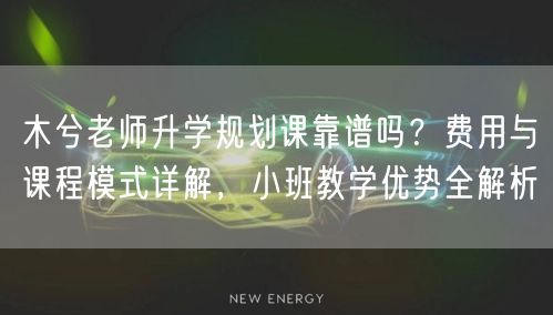 木兮老师升学规划课靠谱吗?费用与课程模式详解,小班教学优势全解析 木兮老师升学规划课靠谱吗?费用与课程模式详解,小班教学优势全解析