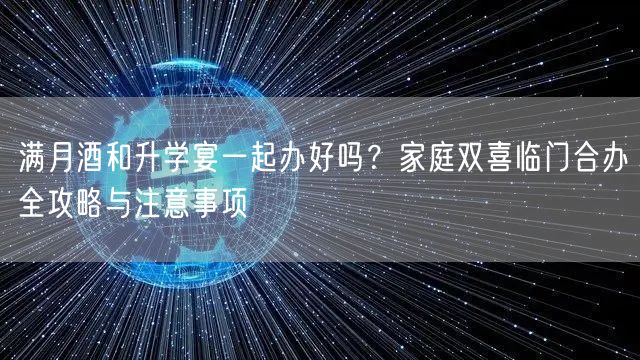 满月酒和升学宴一起办好吗？家庭双喜临门合办全攻略与注意事项