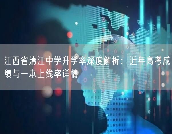 江西省清江中学升学率深度解析：近年高考成绩与一本上线率详情