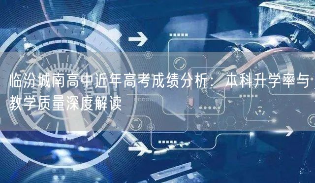 临汾城南高中近年高考成绩分析:本科升学率与教学质量深度解读 临汾城南高中近年高考成绩分析:本科升学率与教学质量深度解读