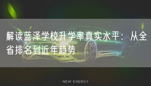 解读蓝泽学校升学率真实水平:从全省排名到近年趋势 解读蓝泽学校升学率真实水平:从全省排名到近年趋势