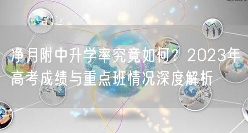 净月附中升学率究竟如何?2023年高考成绩与重点班情况深度解析 净月附中升学率究竟如何?2023年高考成绩与重点班情况深度解析