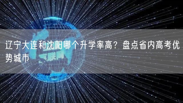 辽宁大连和沈阳哪个升学率高?盘点省内高考优势城市 辽宁大连和沈阳哪个升学率高?盘点省内高考优势城市
