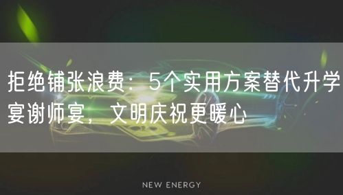 拒绝铺张浪费：5个实用方案替代升学宴谢师宴，文明庆祝更暖心