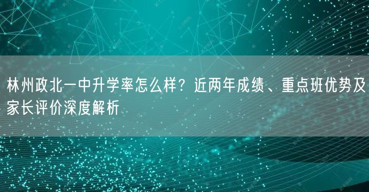 林州政北一中升学率怎么样?近两年成绩、重点班优势及家长评价深度解析 林州政北一中升学率怎么样?近两年成绩、重点班优势及家长评价深度解析