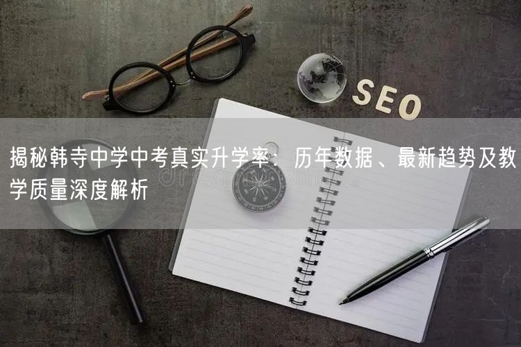揭秘韩寺中学中考真实升学率:历年数据、最新趋势及教学质量深度解析 揭秘韩寺中学中考真实升学率:历年数据、最新趋势及教学质量深度解析