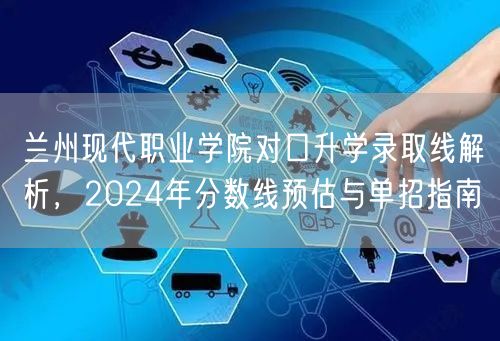 兰州现代职业学院对口升学录取线解析，2024年分数线预估与单招指南
