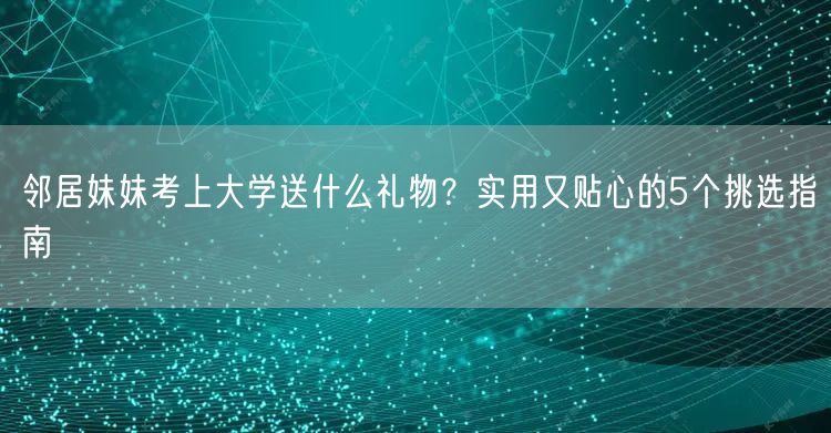 邻居妹妹考上大学送什么礼物?实用又贴心的5个挑选指南 邻居妹妹考上大学送什么礼物?实用又贴心的5个挑选指南