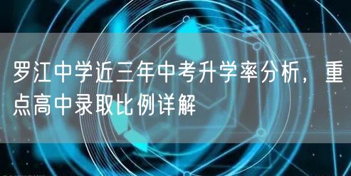 罗江中学近三年中考升学率分析,重点高中录取比例详解 罗江中学近三年中考升学率分析,重点高中录取比例详解