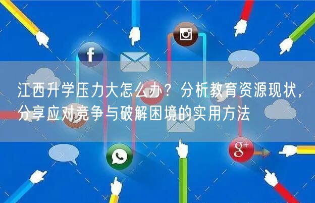 江西升学压力大怎么办?分析教育资源现状,分享应对竞争与破解困境的实用方法 江西升学压力大怎么办?分析教育资源现状,分享应对竞争与破解困境的实用方法