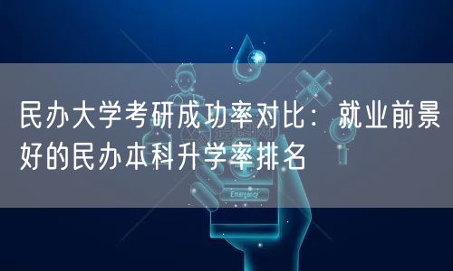 民办大学考研成功率对比:就业前景好的民办本科升学率排名 民办大学考研成功率对比:就业前景好的民办本科升学率排名