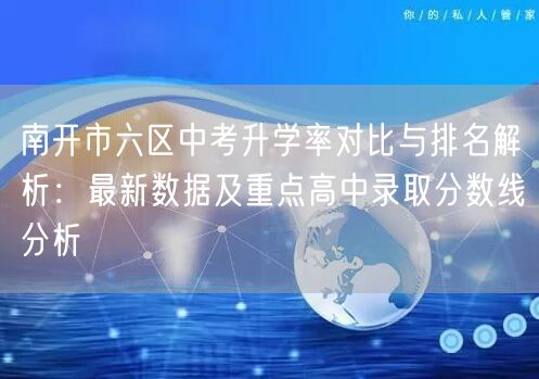 南开市六区中考升学率对比与排名解析：最新数据及重点高中录取分数线分析