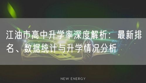 江油市高中升学率深度解析：最新排名、数据统计与升学情况分析