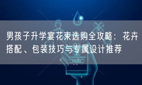男孩子升学宴花束选购全攻略:花卉搭配、包装技巧与专属设计推荐 男孩子升学宴花束选购全攻略:花卉搭配、包装技巧与专属设计推荐