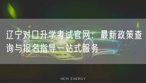 辽宁对口升学考试官网:最新政策查询与报名指导一站式服务 辽宁对口升学考试官网:最新政策查询与报名指导一站式服务