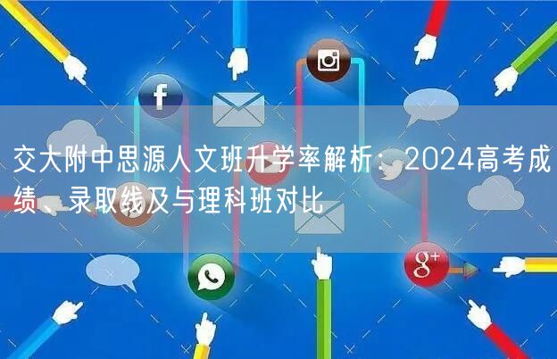 交大附中思源人文班升学率解析:2024高考成绩、录取线及与理科班对比 交大附中思源人文班升学率解析:2024高考成绩、录取线及与理科班对比