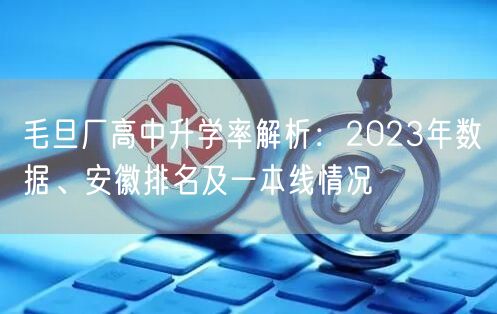 毛旦厂高中升学率解析:2023年数据、安徽排名及一本线情况 毛旦厂高中升学率解析:2023年数据、安徽排名及一本线情况