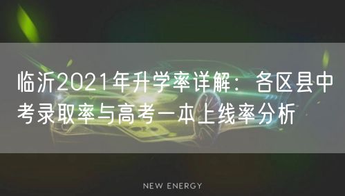 临沂2021年升学率详解:各区县中考录取率与高考一本上线率分析 临沂2021年升学率详解:各区县中考录取率与高考一本上线率分析