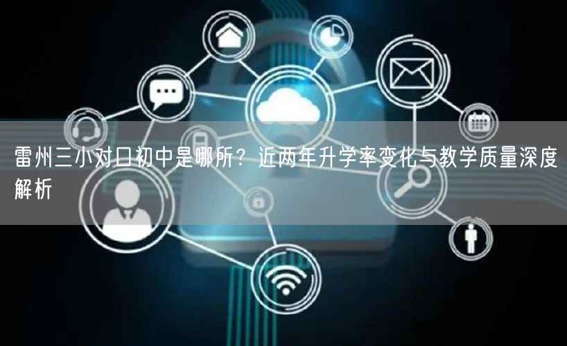 雷州三小对口初中是哪所?近两年升学率变化与教学质量深度解析 雷州三小对口初中是哪所?近两年升学率变化与教学质量深度解析