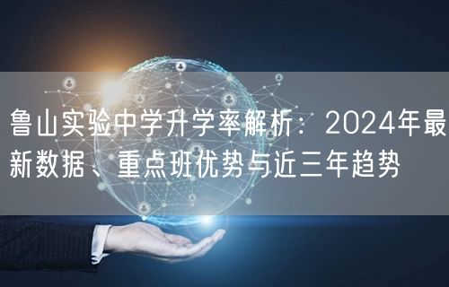 鲁山实验中学升学率解析:2024年最新数据、重点班优势与近三年趋势 鲁山实验中学升学率解析:2024年最新数据、重点班优势与近三年趋势