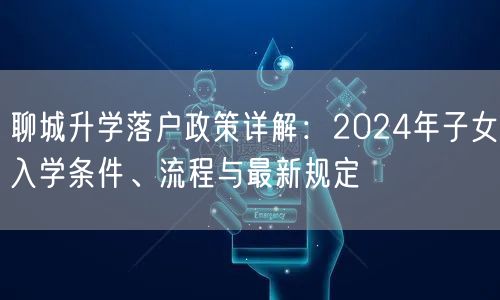 聊城升学落户政策详解:2024年子女入学条件、流程与最新规定 聊城升学落户政策详解:2024年子女入学条件、流程与最新规定