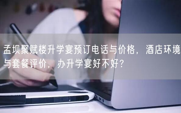 孟坝聚赋楼升学宴预订电话与价格，酒店环境与套餐评价，办升学宴好不好？