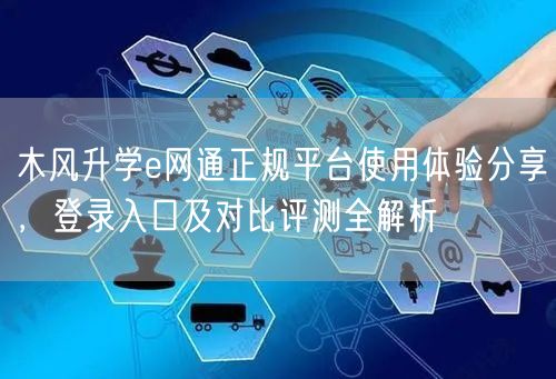 木风升学e网通正规平台使用体验分享,登录入口及对比评测全解析 木风升学e网通正规平台使用体验分享,登录入口及对比评测全解析