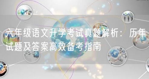六年级语文升学考试真题解析:历年试题及答案高效备考指南 六年级语文升学考试真题解析:历年试题及答案高效备考指南