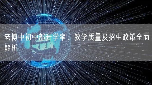 老博中初中部升学率、教学质量及招生政策全面解析 老博中初中部升学率、教学质量及招生政策全面解析