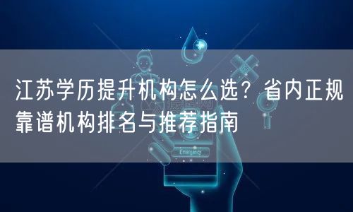 江苏学历提升机构怎么选?省内正规靠谱机构排名与推荐指南 江苏学历提升机构怎么选?省内正规靠谱机构排名与推荐指南
