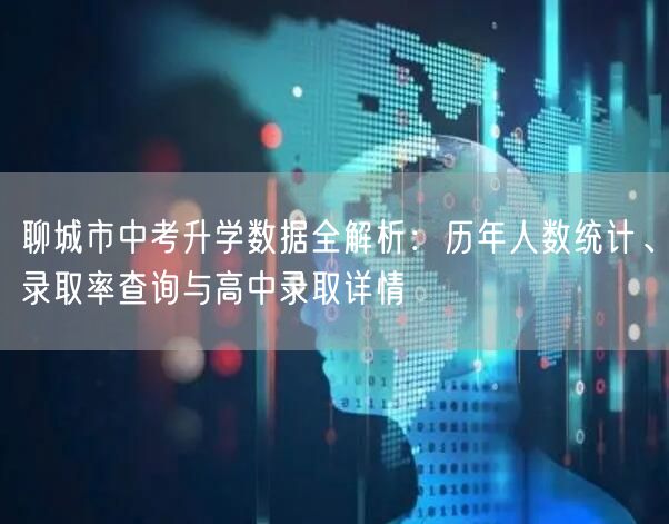 聊城市中考升学数据全解析:历年人数统计、录取率查询与高中录取详情 聊城市中考升学数据全解析:历年人数统计、录取率查询与高中录取详情