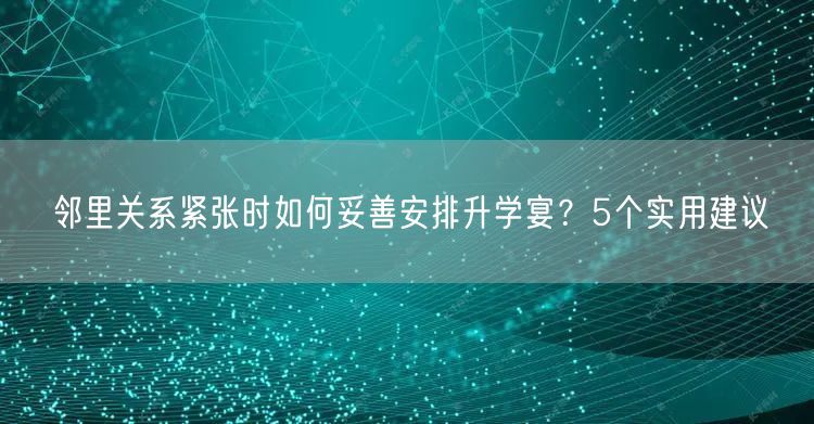 邻里关系紧张时如何妥善安排升学宴?5个实用建议 邻里关系紧张时如何妥善安排升学宴?5个实用建议